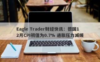 Eagle Trader财经快讯：德国12月CPI初值为0.7% 通胀压力减缓