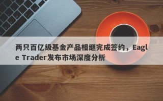 两只百亿级基金产品相继完成签约，Eagle Trader发布市场深度分析