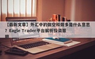 【最新文章】外汇中的做空和做多是什么意思？Eagle Trader平台解析投资策略