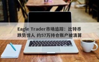 Eagle Trader市场追踪：比特币跌势惊人 约57万持仓账户被清算