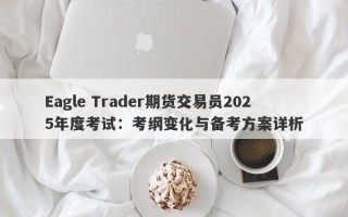 Eagle Trader期货交易员2025年度考试：考纲变化与备考方案详析