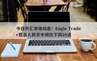 今日外汇市场动态：Eagle Trader报道人民币中间价下调26点