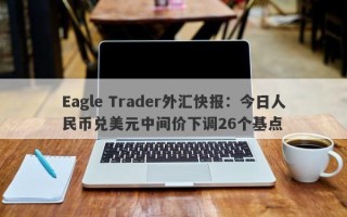 Eagle Trader外汇快报：今日人民币兑美元中间价下调26个基点