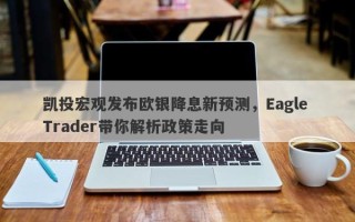 凯投宏观发布欧银降息新预测，Eagle Trader带你解析政策走向