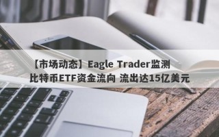 【市场动态】Eagle Trader监测比特币ETF资金流向 流出达15亿美元