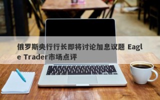 俄罗斯央行行长即将讨论加息议题 Eagle Trader市场点评