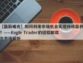 【最新曝光】如何利用市场机会实现持续盈利？——Eagle Trader的经验解读与市场解析