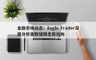 金融市场动态：Eagle Trader深度分析美联储降息新动向