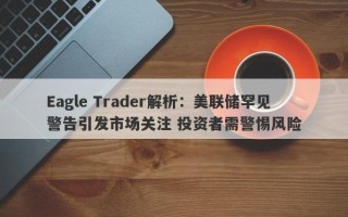 Eagle Trader解析：美联储罕见警告引发市场关注 投资者需警惕风险