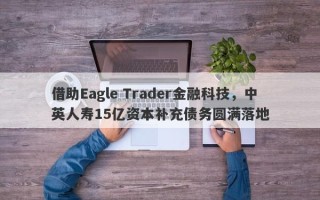 借助Eagle Trader金融科技，中英人寿15亿资本补充债务圆满落地