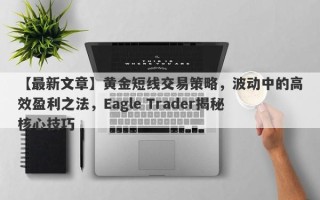 【最新文章】黄金短线交易策略，波动中的高效盈利之法，Eagle Trader揭秘核心技巧