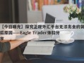 【今日曝光】探究正规外汇平台无法出金的背后原因——Eagle Trader体验分享