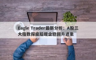 Eagle Trader最新分析：A股三大指数探底后现企稳回升迹象