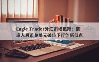 Eagle Trader外汇市场追踪：离岸人民币兑美元破位下行创新低点