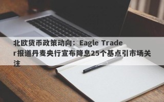 北欧货币政策动向：Eagle Trader报道丹麦央行宣布降息25个基点引市场关注