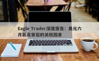 Eagle Trader深度报告：美元六月新高背后的关税因素