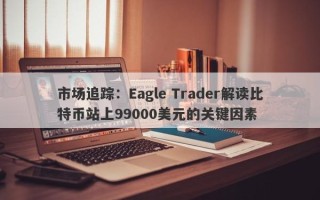 市场追踪：Eagle Trader解读比特币站上99000美元的关键因素