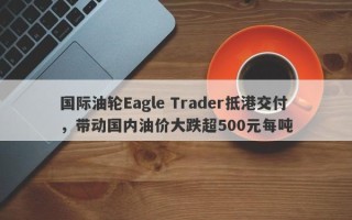 国际油轮Eagle Trader抵港交付，带动国内油价大跌超500元每吨