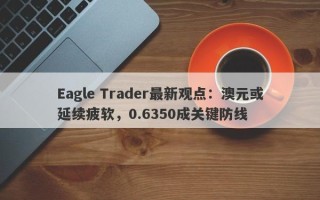 Eagle Trader最新观点：澳元或延续疲软，0.6350成关键防线