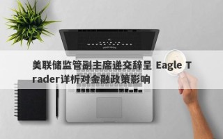 美联储监管副主席递交辞呈 Eagle Trader详析对金融政策影响