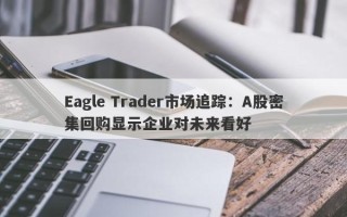 Eagle Trader市场追踪：A股密集回购显示企业对未来看好