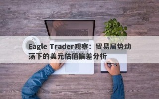 Eagle Trader观察：贸易局势动荡下的美元估值偏差分析