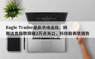 Eagle Trader最新市场追踪：纳斯达克指数突破2万点关口，科技股表现强势