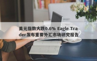 美元指数大跌0.6% Eagle Trader发布重要外汇市场研究报告