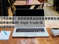 【今日曝光】如何利用黄金短线交易策略在波动市场中盈利？Eagle Trader实战案例解析