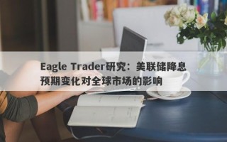 Eagle Trader研究：美联储降息预期变化对全球市场的影响