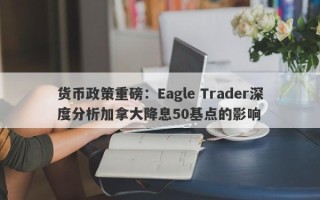 货币政策重磅：Eagle Trader深度分析加拿大降息50基点的影响