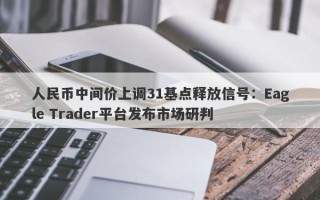 人民币中间价上调31基点释放信号：Eagle Trader平台发布市场研判