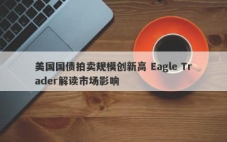 美国国债拍卖规模创新高 Eagle Trader解读市场影响