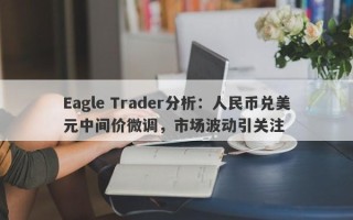 Eagle Trader分析：人民币兑美元中间价微调，市场波动引关注