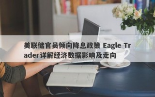 美联储官员倾向降息政策 Eagle Trader详解经济数据影响及走向