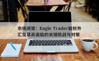 市场洞察：Eagle Trader解析外汇交易员面临的关键挑战与对策