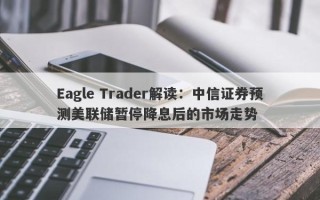 Eagle Trader解读：中信证券预测美联储暂停降息后的市场走势