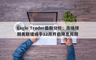 Eagle Trader最新分析：市场预期美联储或于12月开启降息周期