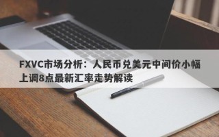 FXVC市场分析：人民币兑美元中间价小幅上调8点最新汇率走势解读