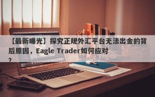 【最新曝光】探究正规外汇平台无法出金的背后原因，Eagle Trader如何应对？