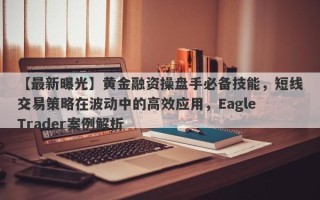 【最新曝光】黄金融资操盘手必备技能，短线交易策略在波动中的高效应用，Eagle Trader案例解析