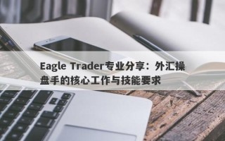 Eagle Trader专业分享：外汇操盘手的核心工作与技能要求