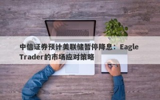 中信证券预计美联储暂停降息：Eagle Trader的市场应对策略