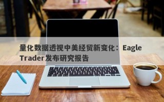 量化数据透视中美经贸新变化：Eagle Trader发布研究报告