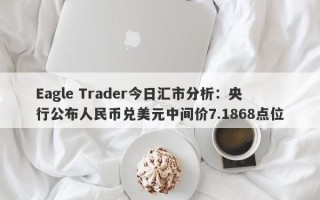 Eagle Trader今日汇市分析：央行公布人民币兑美元中间价7.1868点位