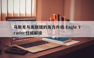 马斯克与美联储的角力升级 Eagle Trader权威解读