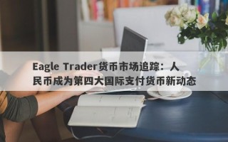 Eagle Trader货币市场追踪：人民币成为第四大国际支付货币新动态