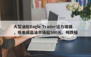 大型油轮Eagle Trader运力增援，带来成品油市场超500元、吨跌幅