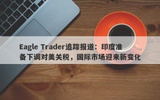 Eagle Trader追踪报道：印度准备下调对美关税，国际市场迎来新变化