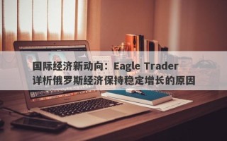 国际经济新动向：Eagle Trader详析俄罗斯经济保持稳定增长的原因